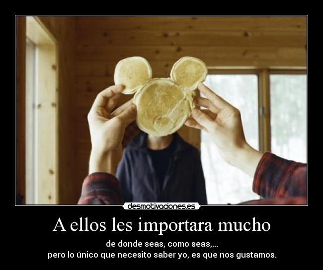 A ellos les importara mucho - de donde seas, como seas,...
pero lo único que necesito saber yo, es que nos gustamos.