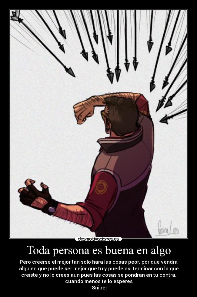 Toda persona es buena en algo - Pero creerse el mejor tan solo hara las cosas peor, por que vendra
alguien que puede ser mejor que tu y puede asi terminar con lo que
creiste y no lo crees aun pues las cosas se pondran en tu contra,
cuando menos te lo esperes
-Sniper