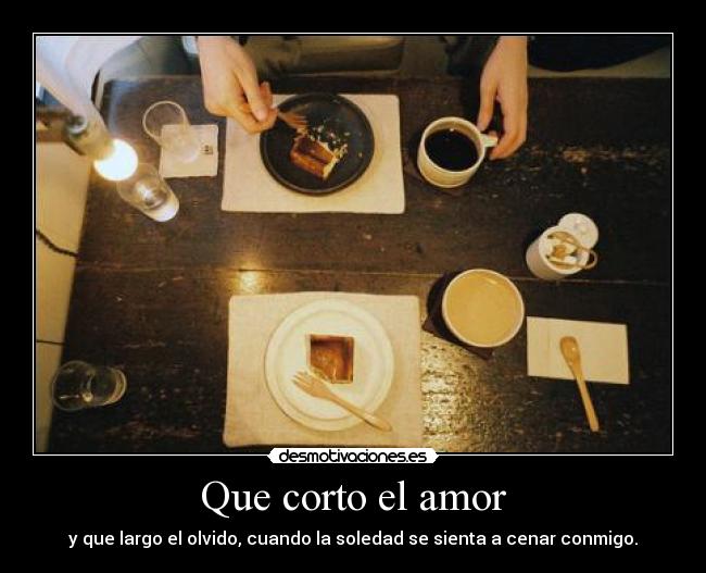 Que corto el amor - y que largo el olvido, cuando la soledad se sienta a cenar conmigo.