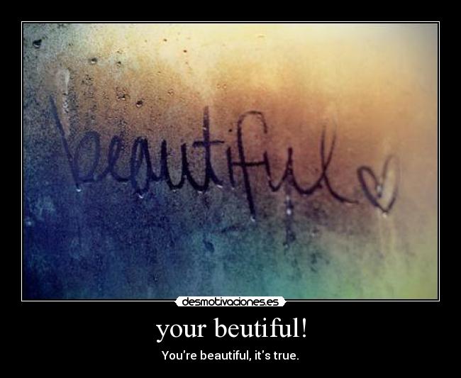 your beutiful! - Youre beautiful, its true.