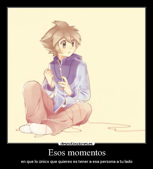 Esos momentos - en que lo único que quieres es tener a esa persona a tu lado