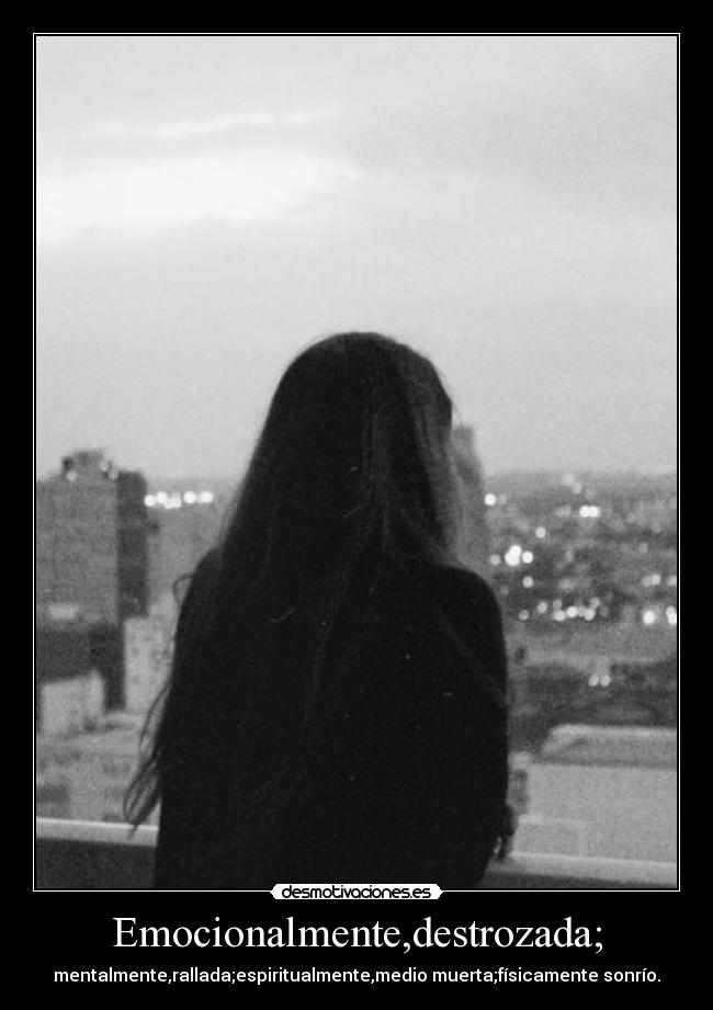 Emocionalmente,destrozada; - mentalmente,rallada;espiritualmente,medio muerta;físicamente sonrío.