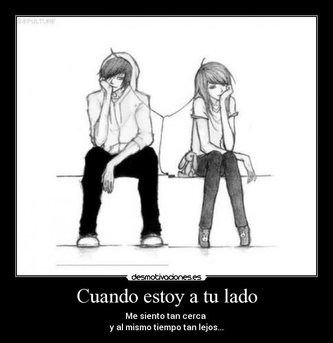 Cuando estoy a tu lado - Me siento tan cerca 
y al mismo tiempo tan lejos...