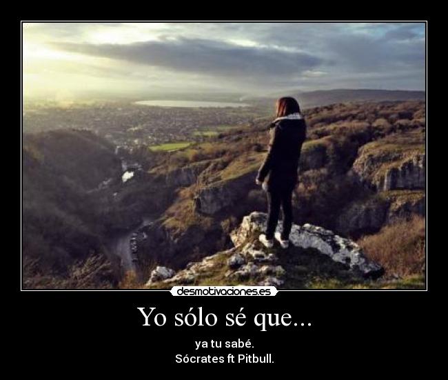 Yo sólo sé que... - ya tu sabé.
Sócrates ft Pitbull.