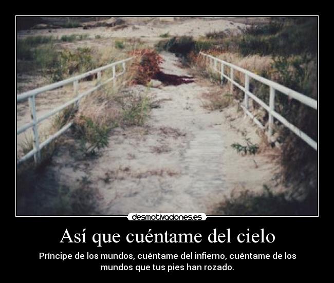 Así que cuéntame del cielo - Príncipe de los mundos, cuéntame del infierno, cuéntame de los
mundos que tus pies han rozado.