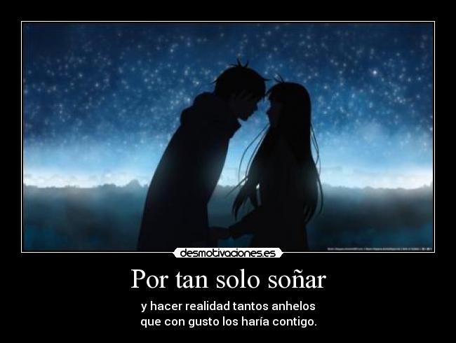 Por tan solo soñar - y hacer realidad tantos anhelos
que con gusto los haría contigo.