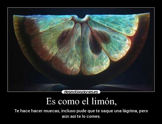 Es como el limón, - Te hace hacer muecas, incluso pude que te saque una lágrima, pero
aún así te lo comes.