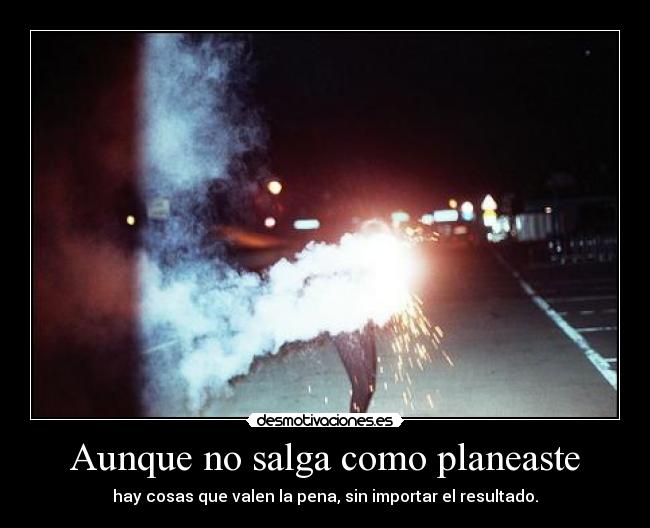 Aunque no salga como planeaste - hay cosas que valen la pena, sin importar el resultado.