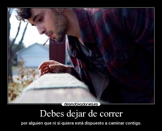 Debes dejar de correr - por alguien que ni si quiera está dispuesto a caminar contigo.