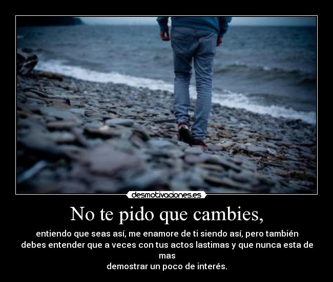 No te pido que cambies, - entiendo que seas así, me enamore de ti siendo así, pero también
debes entender que a veces con tus actos lastimas y que nunca esta de
mas
demostrar un poco de interés.