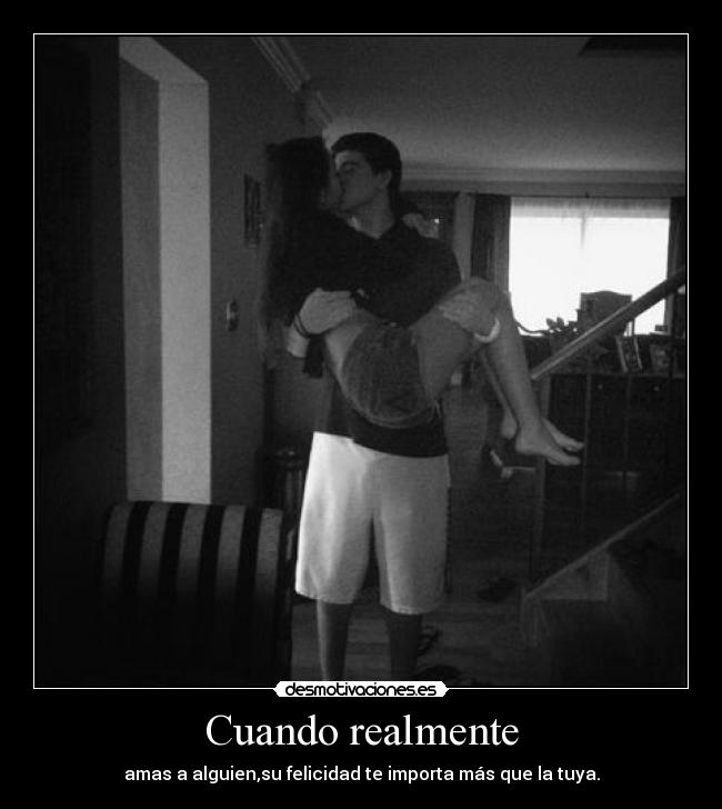 Cuando realmente - amas a alguien,su felicidad te importa más que la tuya.