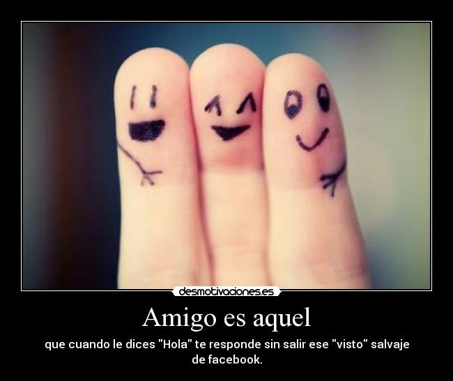 Amigo es aquel - que cuando le dices Hola te responde sin salir ese visto salvaje de facebook.