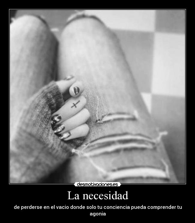 La necesidad - de perderse en el vacio donde solo tu conciencia pueda comprender tu agonia