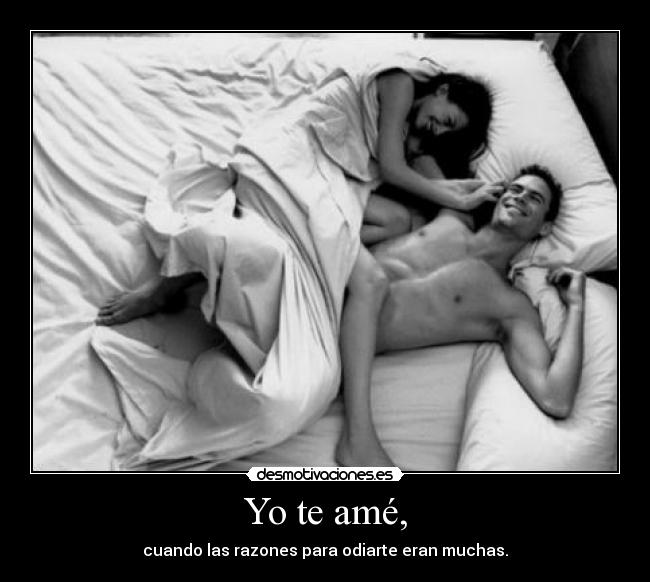 Yo te amé, - cuando las razones para odiarte eran muchas.