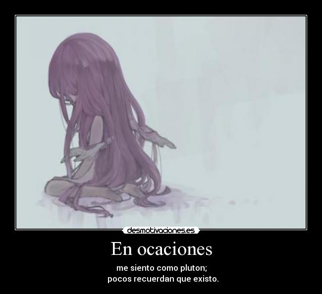 En ocaciones - me siento como pluton;
pocos recuerdan que existo.