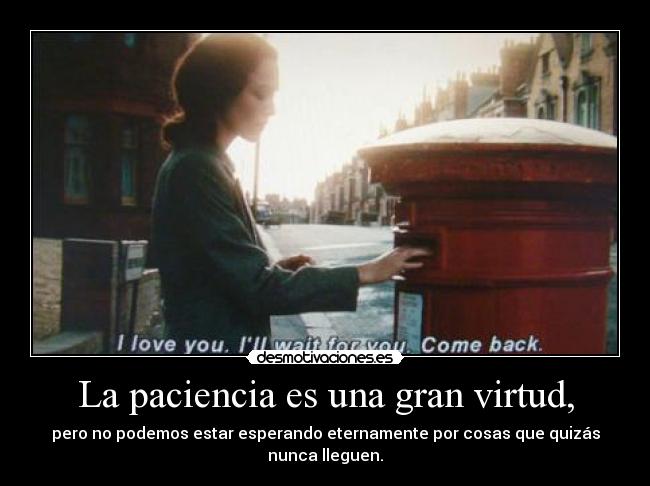 La paciencia es una gran virtud, - pero no podemos estar esperando eternamente por cosas que quizás nunca lleguen.
