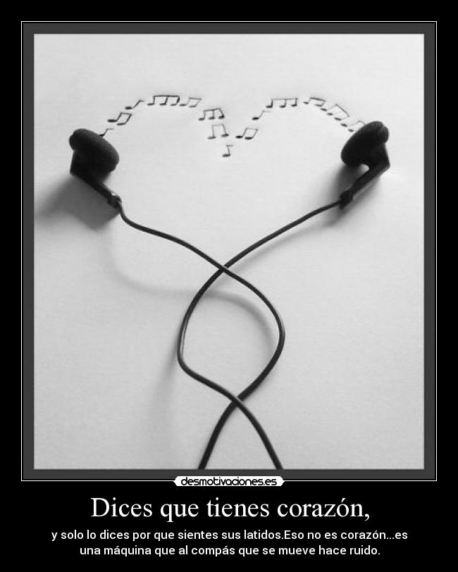 Dices que tienes corazón, - y solo lo dices por que sientes sus latidos.Eso no es corazón...es
una máquina que al compás que se mueve hace ruido.