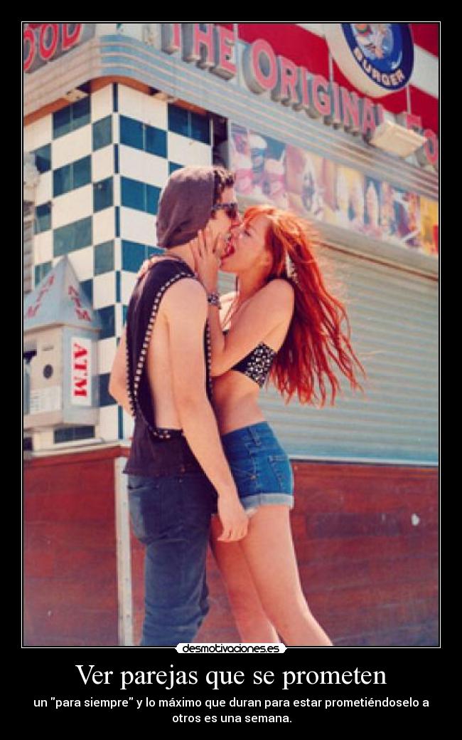 Ver parejas que se prometen - un para siempre y lo máximo que duran para estar prometiéndoselo a
otros es una semana.