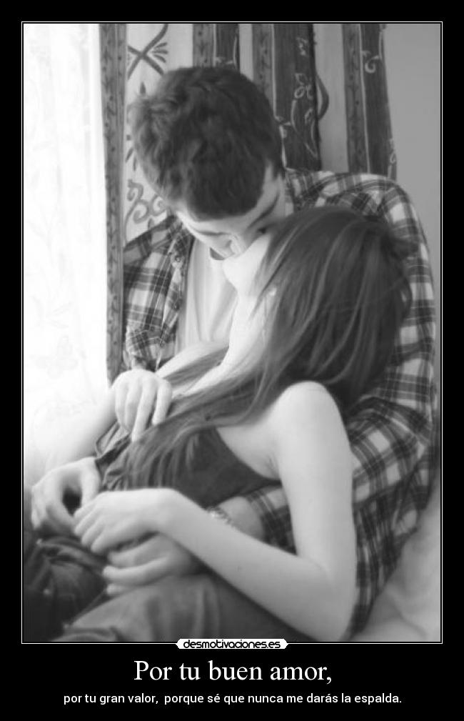 Por tu buen amor, - por tu gran valor, porque sé que nunca me darás la espalda.