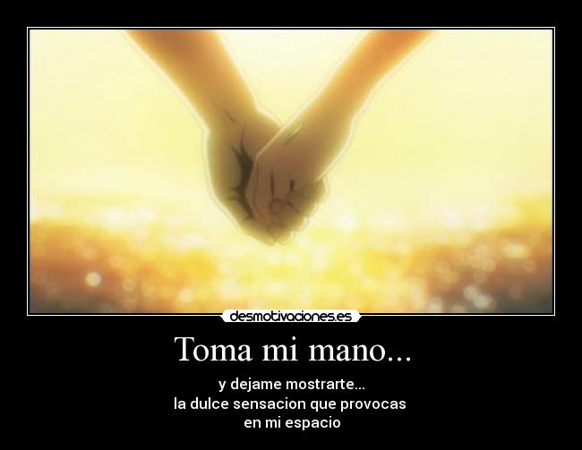 Toma mi mano... - y dejame mostrarte...
la dulce sensacion que provocas
en mi espacio