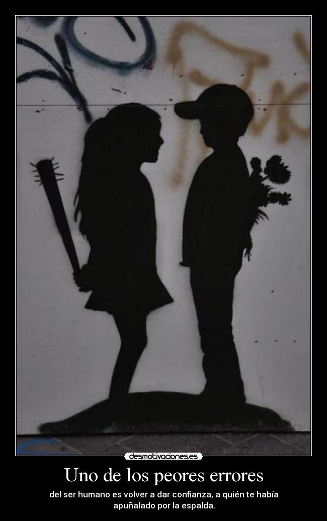 Uno de los peores errores - del ser humano es volver a dar confianza, a quién te había apuñalado por la espalda.
