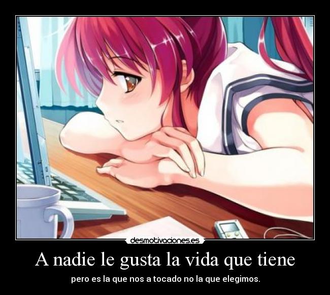 A nadie le gusta la vida que tiene - pero es la que nos a tocado no la que elegimos.