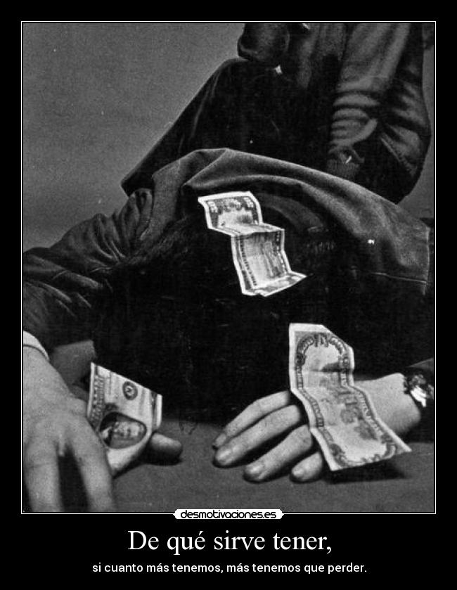 De qué sirve tener, - si cuanto más tenemos, más tenemos que perder.