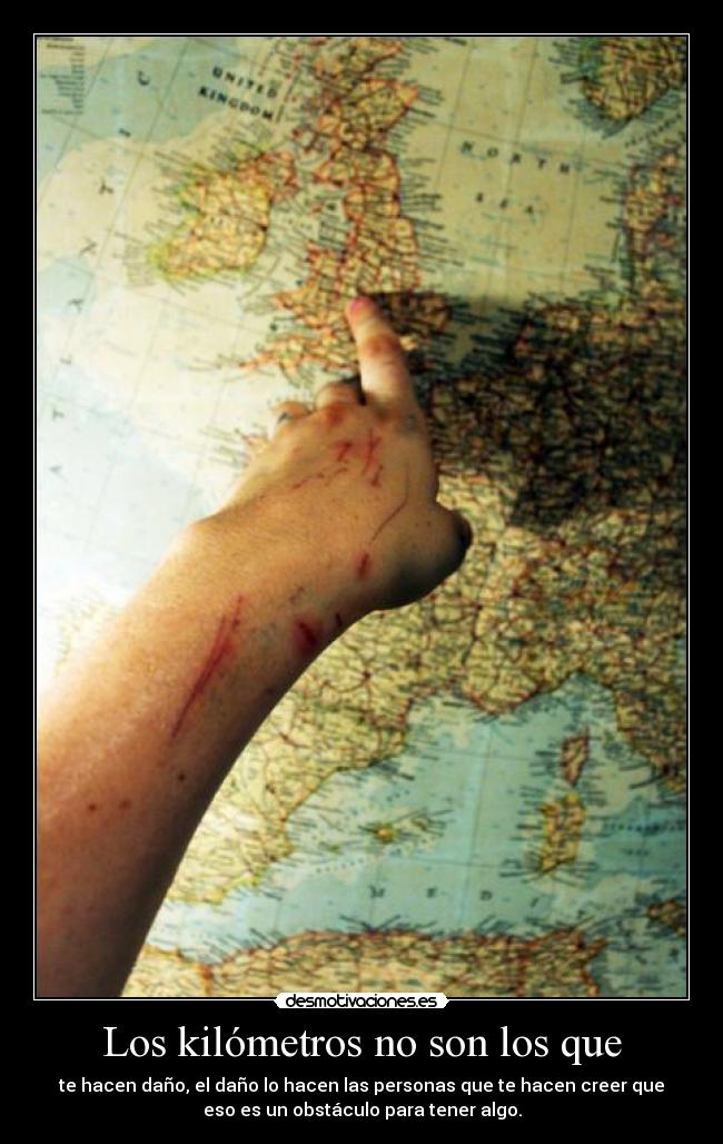 Los kilómetros no son los que - te hacen daño, el daño lo hacen las personas que te hacen creer que
eso es un obstáculo para tener algo.
