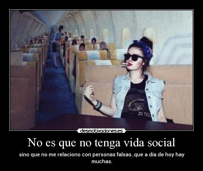 No es que no tenga vida social - sino que no me relaciono con personas falsas..que a día de hoy hay muchas.