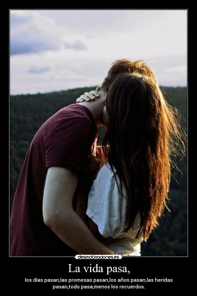 La vida pasa, - los días pasan,las promesas pasan,los años pasan,las heridas
pasan,todo pasa;menos los recuerdos.