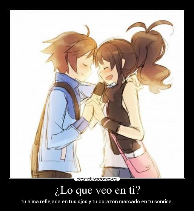 ¿Lo que veo en ti? - tu alma reflejada en tus ojos y tu corazón marcado en tu sonrisa.