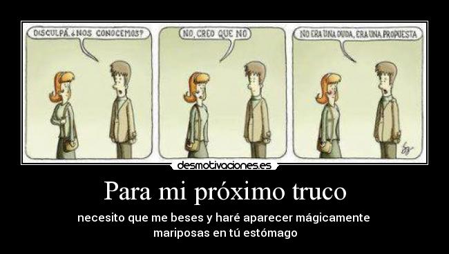 Para mi próximo truco - necesito que me beses y haré aparecer mágicamente 
mariposas en tú estómago