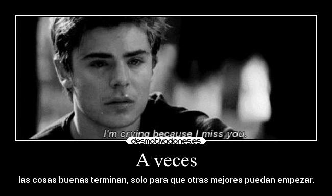A veces - las cosas buenas terminan, solo para que otras mejores puedan empezar.