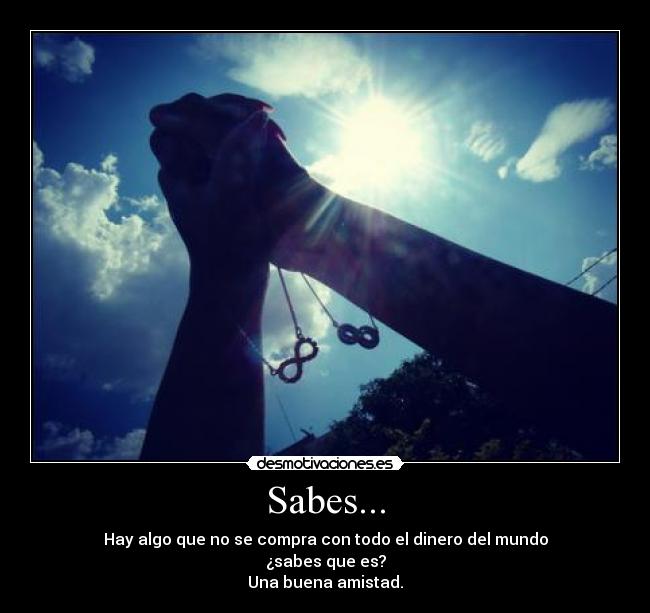 Sabes... - Hay algo que no se compra con todo el dinero del mundo
¿sabes que es?
Una buena amistad.