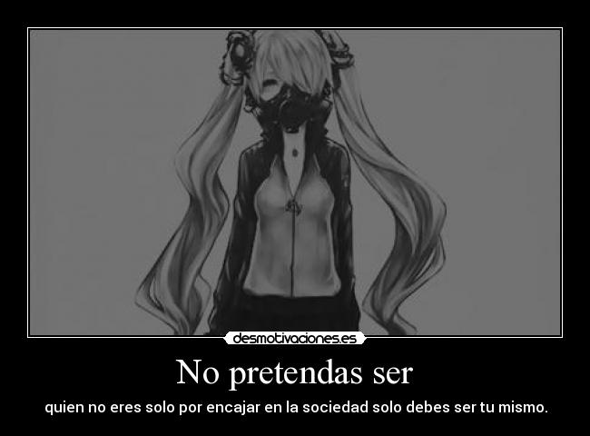 No pretendas ser - quien no eres solo por encajar en la sociedad solo debes ser tu mismo.