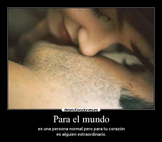 Para el mundo - es una persona normal pero para tu corazón
es alguien extraordinario.