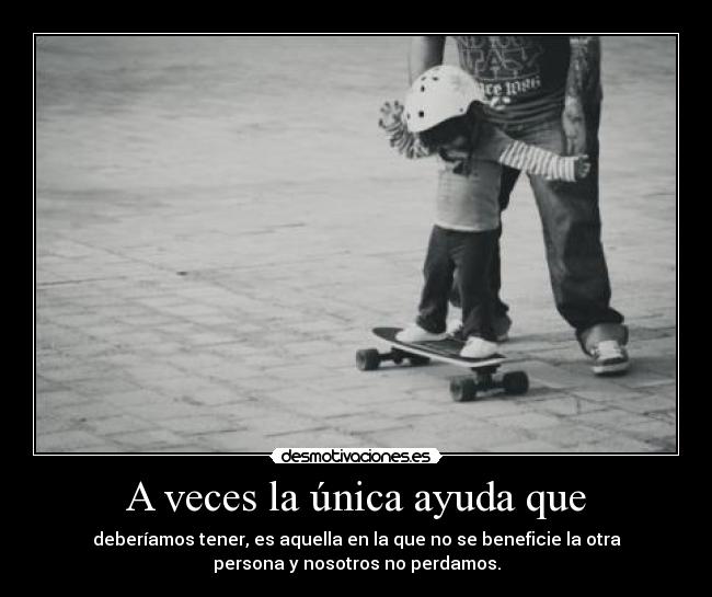 A veces la única ayuda que - deberíamos tener, es aquella en la que no se beneficie la otra
persona y nosotros no perdamos.