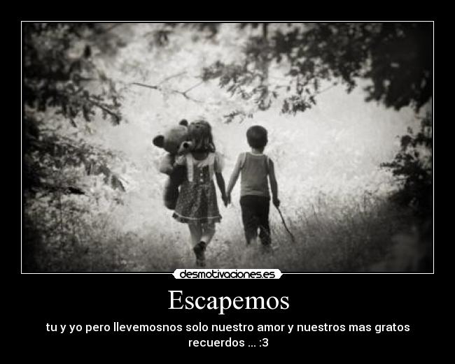 Escapemos - tu y yo pero llevemosnos solo nuestro amor y nuestros mas gratos recuerdos ... :3