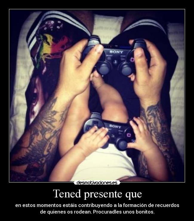 Tened presente que - en estos momentos estáis contribuyendo a la formación de recuerdos
de quienes os rodean. Procuradles unos bonitos.
