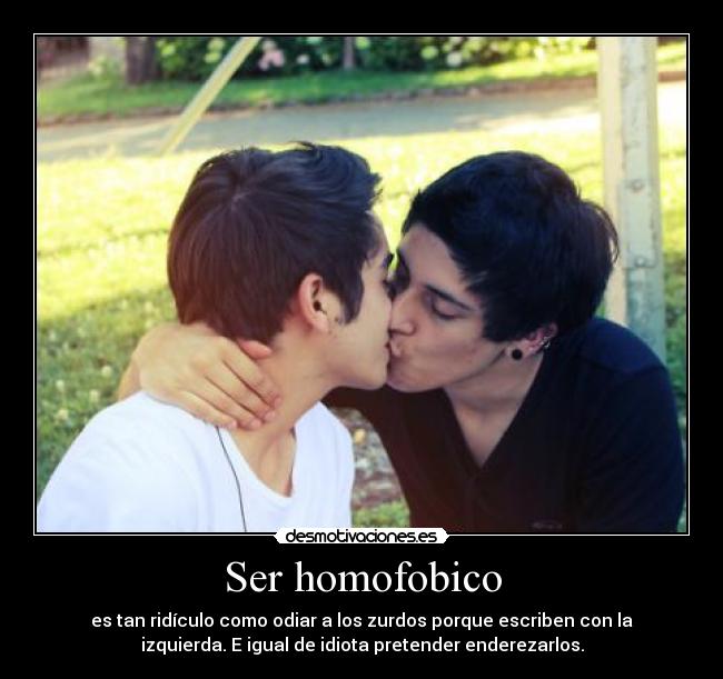 Ser homofobico - es tan ridículo como odiar a los zurdos porque escriben con la
izquierda. E igual de idiota pretender enderezarlos.