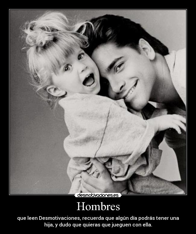 Hombres - que leen Desmotivaciones, recuerda que algún día podrás tener una
hija, y dudo que quieras que jueguen con ella.