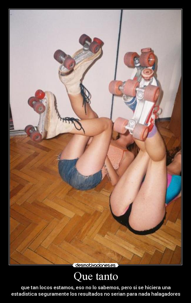 Que tanto - que tan locos estamos, eso no lo sabemos, pero si se hiciera una
estadistica seguramente los resultados no serian para nada halagadores