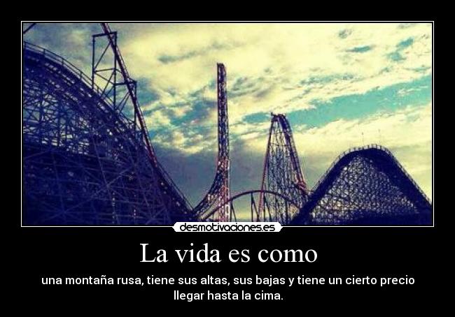 La vida es como - una montaña rusa, tiene sus altas, sus bajas y tiene un cierto precio
llegar hasta la cima.