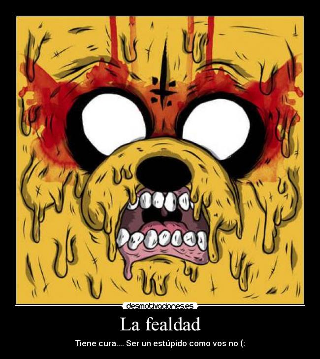 La fealdad - Tiene cura.... Ser un estúpido como vos no (: