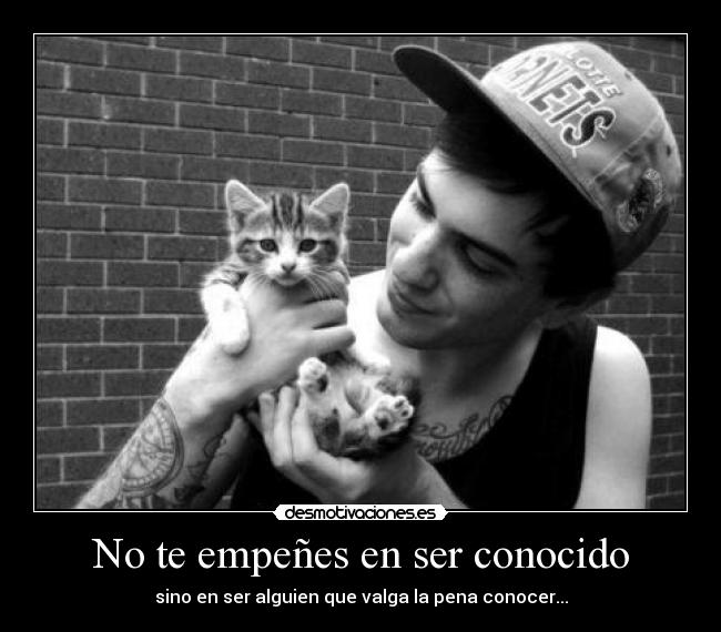 No te empeñes en ser conocido - sino en ser alguien que valga la pena conocer...