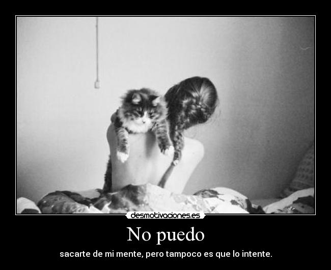 No puedo - sacarte de mi mente, pero tampoco es que lo intente.