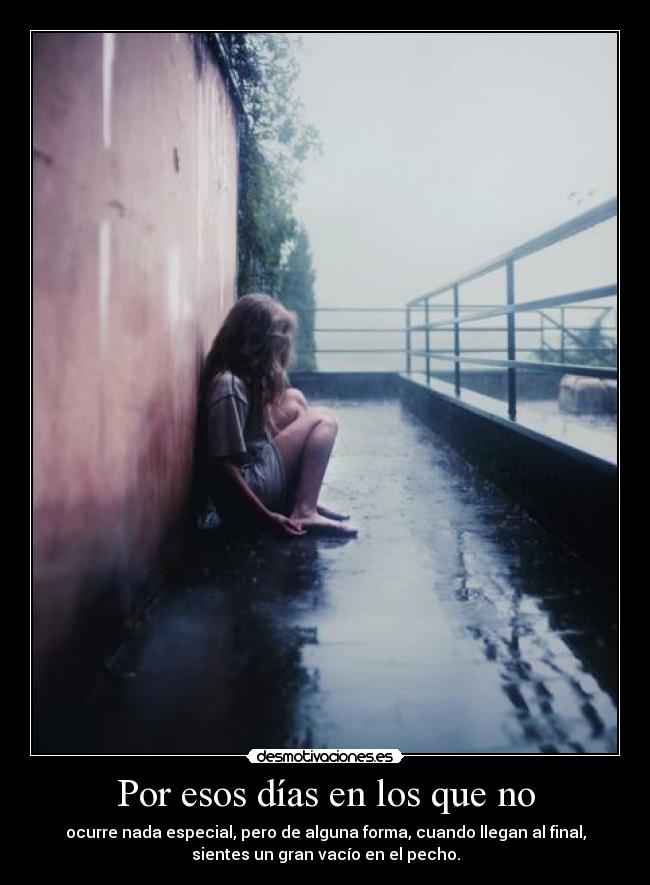 Por esos días en los que no - ocurre nada especial, pero de alguna forma, cuando llegan al final,
sientes un gran vacío en el pecho.