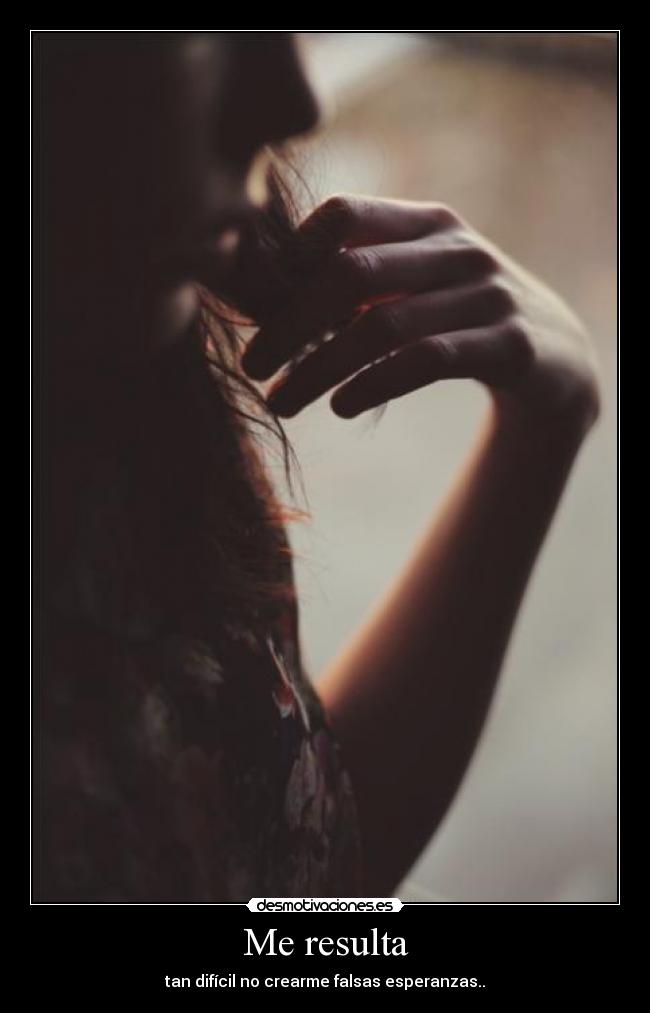 Me resulta - tan difícil no crearme falsas esperanzas..