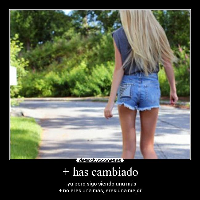 + has cambiado - - ya pero sigo siendo una más
+ no eres una mas, eres una mejor