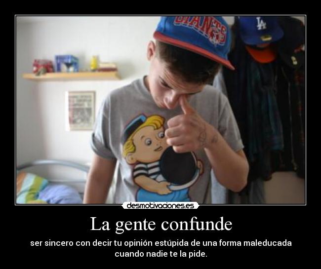 La gente confunde - ser sincero con decir tu opinión estúpida de una forma maleducada
cuando nadie te la pide.